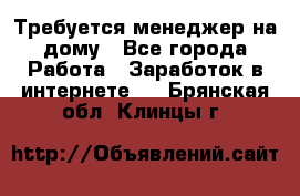 Требуется менеджер на дому - Все города Работа » Заработок в интернете   . Брянская обл.,Клинцы г.